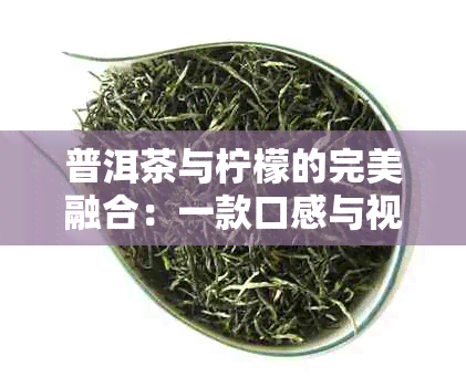 普洱茶与柠檬的完美融合：一款口感与视觉双享受的茶饮制作方法