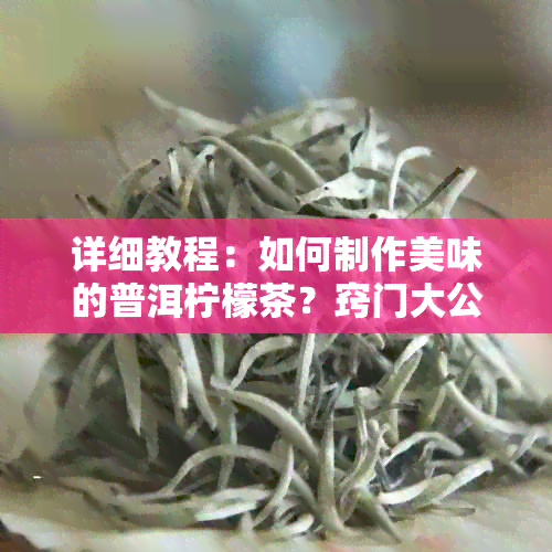 详细教程：如何制作美味的普洱柠檬茶？窍门大公开！