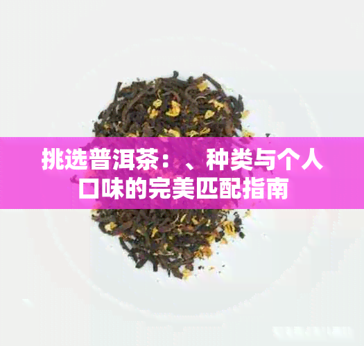 挑选普洱茶：、种类与个人口味的完美匹配指南