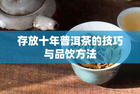 存放十年普洱茶的技巧与品饮方法