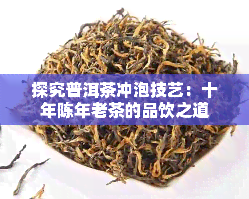 探究普洱茶冲泡技艺：十年陈年老茶的品饮之道