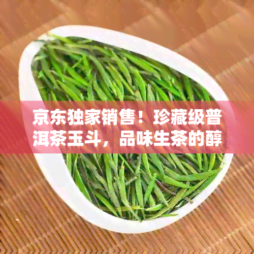 京东独家销售！珍藏级普洱茶玉斗，品味生茶的醇厚与独特