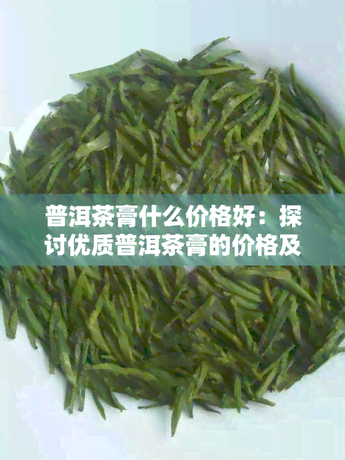 普洱茶膏什么价格好：探讨优质普洱茶膏的价格及口感