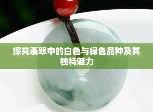 探究翡翠中的白色与绿色品种及其独特魅力