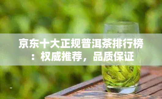 京东十大正规普洱茶排行榜：权威推荐，品质保证