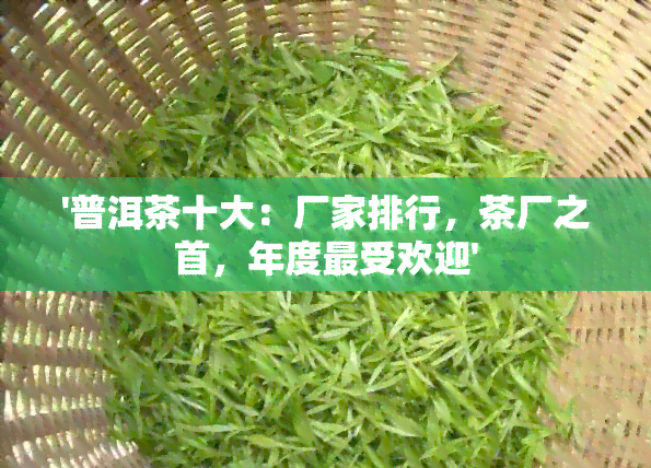 '普洱茶十大：厂家排行，茶厂之首，年度更受欢迎'