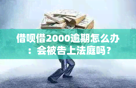 借呗借2000逾期怎么办：会被告上法庭吗？