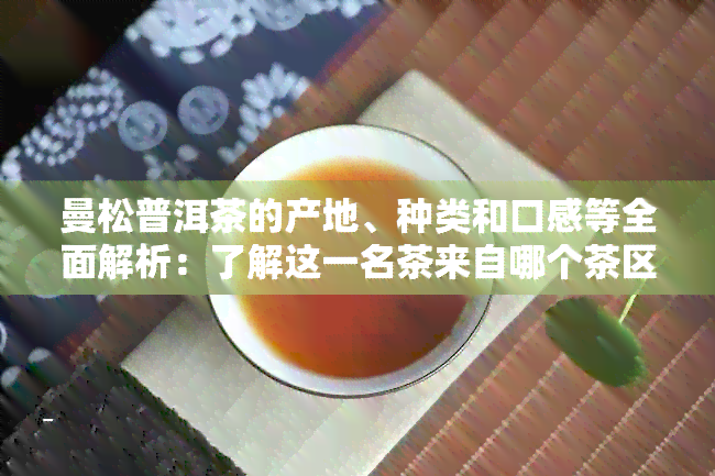 曼松普洱茶的产地、种类和口感等全面解析：了解这一名茶来自哪个茶区