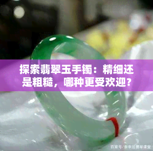 探索翡翠玉手镯：精细还是粗糙，哪种更受欢迎？