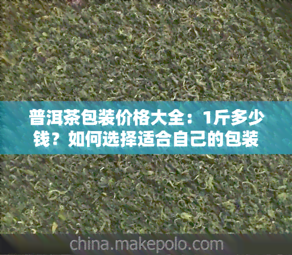 普洱茶包装价格大全：1斤多少钱？如何选择适合自己的包装？