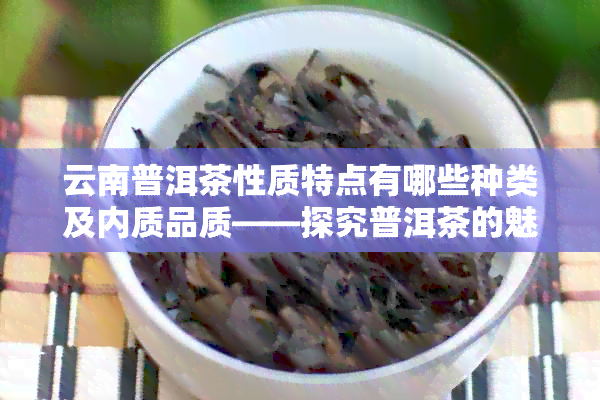 云南普洱茶性质特点有哪些种类及内质品质——探究普洱茶的魅力所在