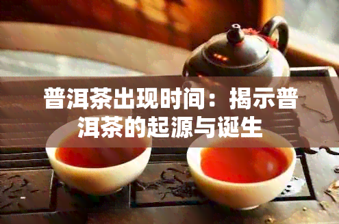 普洱茶出现时间：揭示普洱茶的起源与诞生