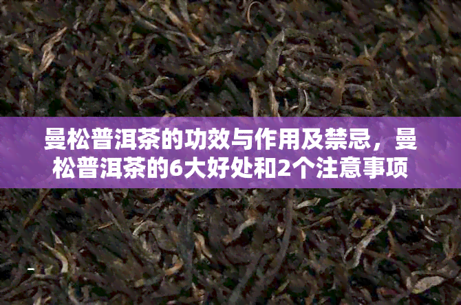 曼松普洱茶的功效与作用及禁忌，曼松普洱茶的6大好处和2个注意事项