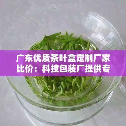 广东优质茶叶盒定制厂家比价：科技包装厂提供专业彩印包装盒生产服务