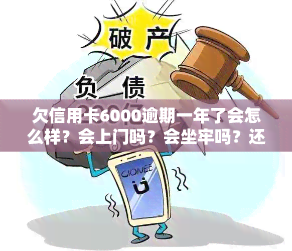 欠信用卡6000逾期一年了会怎么样？会上门吗？会坐牢吗？还能用吗？