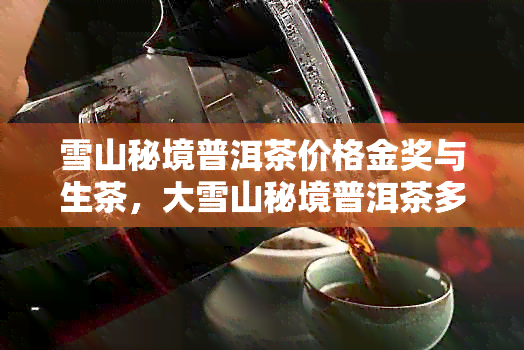 雪山秘境普洱茶价格金奖与生茶，大雪山秘境普洱茶多少钱一斤？