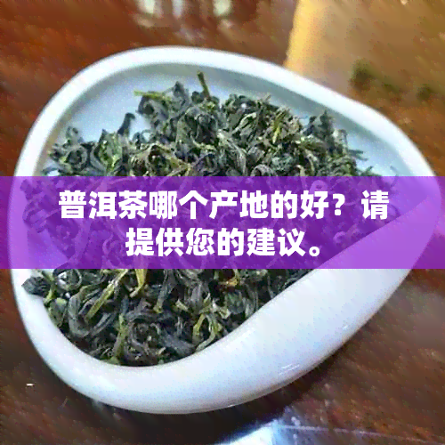 普洱茶哪个产地的好？请提供您的建议。