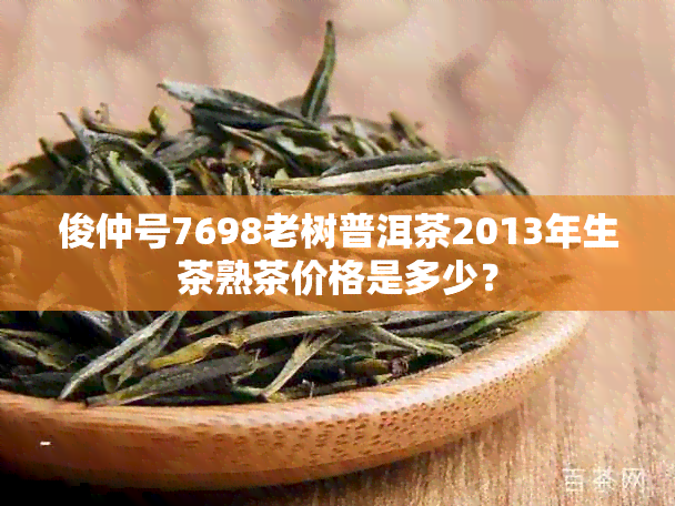 俊仲号7698老树普洱茶2013年生茶熟茶价格是多少？