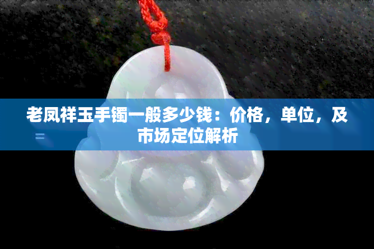 老凤祥玉手镯一般多少钱：价格，单位，及市场定位解析