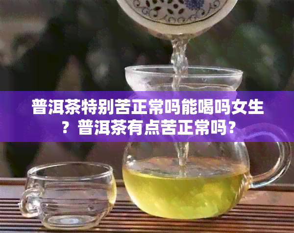 普洱茶特别苦正常吗能喝吗女生？普洱茶有点苦正常吗？