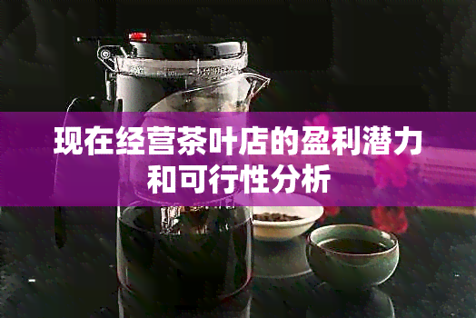 现在经营茶叶店的盈利潜力和可行性分析