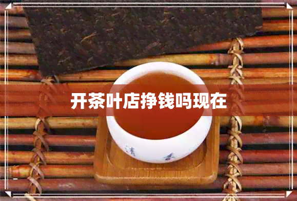 开茶叶店挣钱吗现在