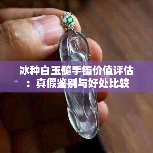 冰种白玉髓手镯价值评估：真假鉴别与好处比较