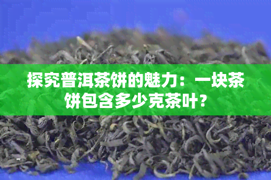 探究普洱茶饼的魅力：一块茶饼包含多少克茶叶？