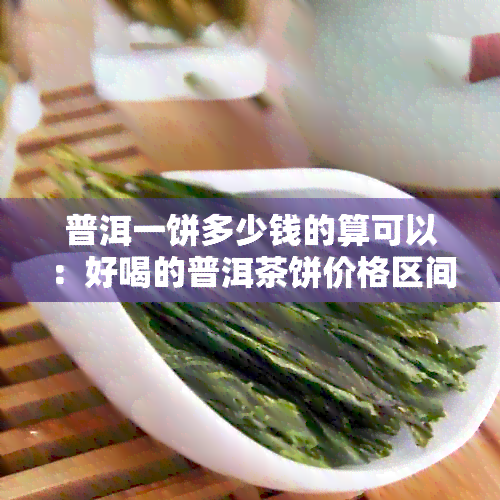 普洱一饼多少钱的算可以：好喝的普洱茶饼价格区间