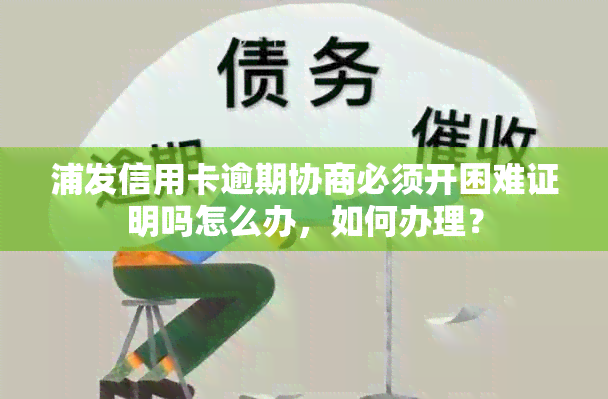 浦发信用卡逾期协商必须开困难证明吗怎么办，如何办理？