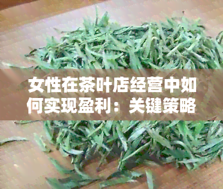 女性在茶叶店经营中如何实现盈利：关键策略与成功案例分析