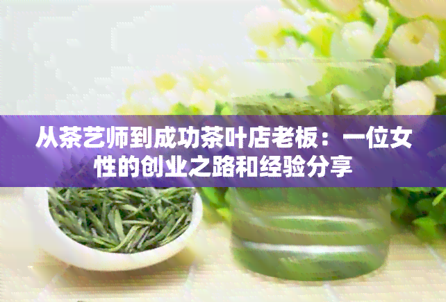 从茶艺师到成功茶叶店老板：一位女性的创业之路和经验分享