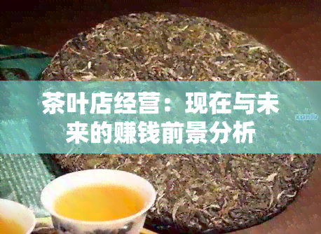 茶叶店经营：现在与未来的赚钱前景分析