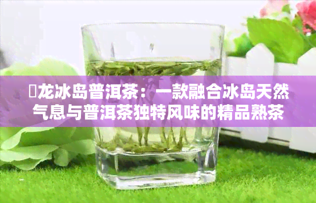 犇龙冰岛普洱茶：一款融合冰岛天然气息与普洱茶独特风味的精品熟茶