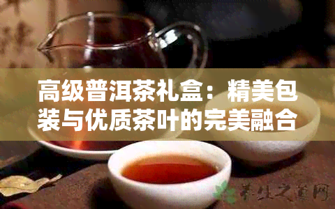 高级普洱茶礼盒：精美包装与优质茶叶的完美融合