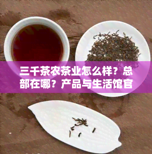 三千茶农茶业怎么样？总部在哪？产品与生活馆官网如何评价？