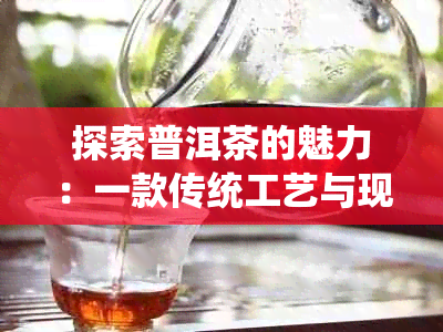 探索普洱茶的魅力：一款传统工艺与现代科技完美融合的茶叶制作方法