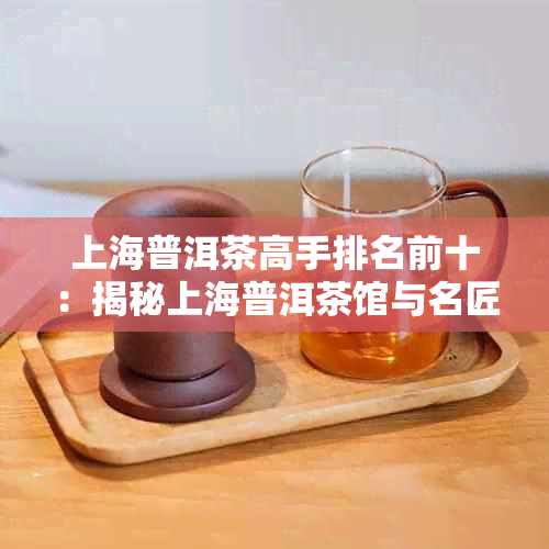 上海普洱茶高手排名前十：揭秘上海普洱茶馆与名匠，你不可错过的十大名家！