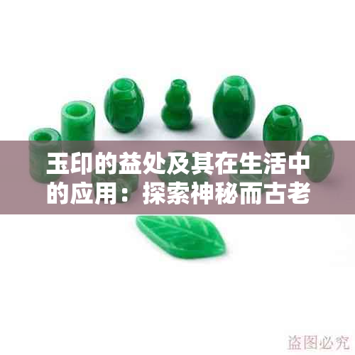 玉印的益处及其在生活中的应用：探索神秘而古老的象征物的多重价值