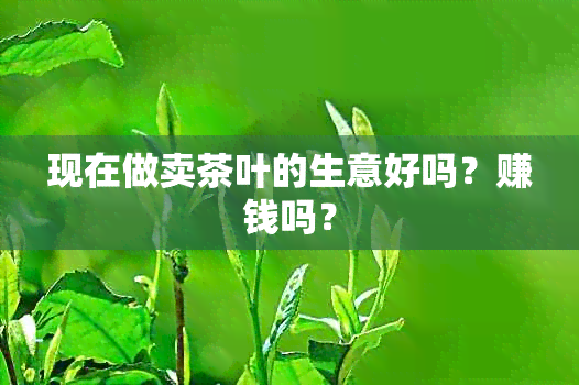 现在做卖茶叶的生意好吗？赚钱吗？