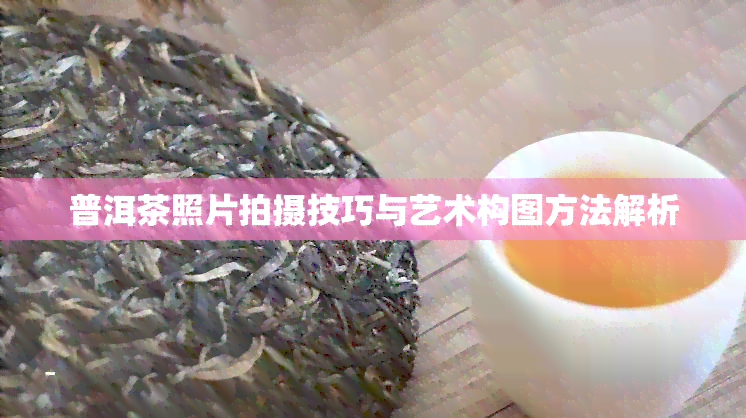 普洱茶照片拍摄技巧与艺术构图方法解析