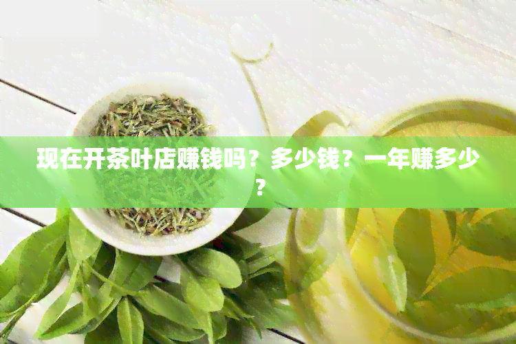 现在开茶叶店赚钱吗？多少钱？一年赚多少？