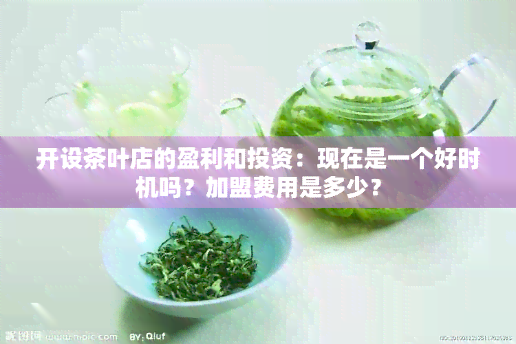 开设茶叶店的盈利和投资：现在是一个好时机吗？加盟费用是多少？