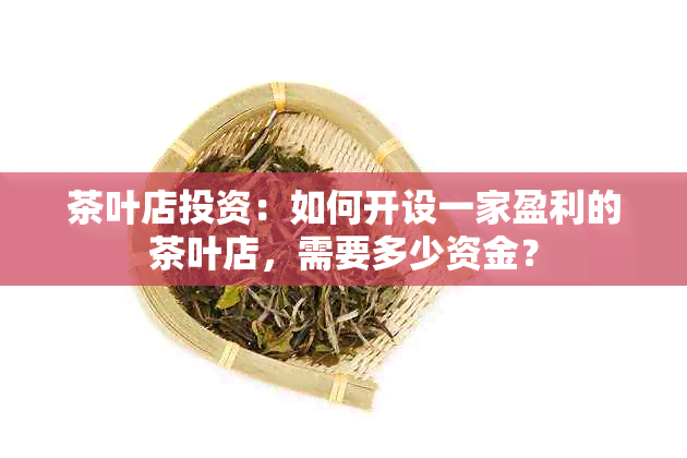 茶叶店投资：如何开设一家盈利的茶叶店，需要多少资金？