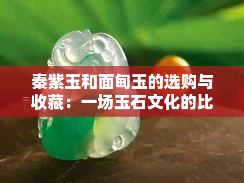 秦紫玉和面甸玉的选购与收藏：一场玉石文化的比较探讨