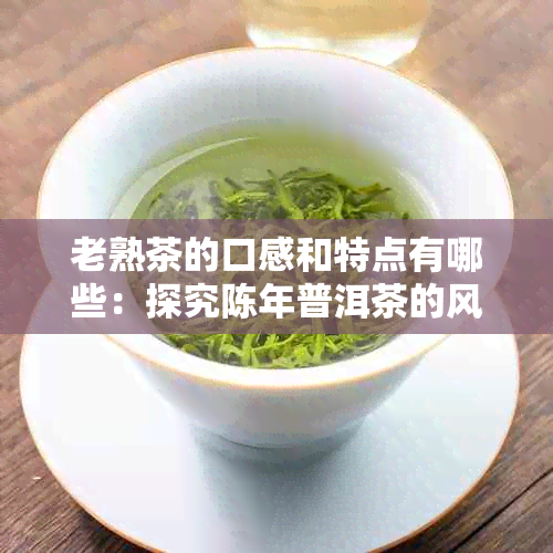 老熟茶的口感和特点有哪些：探究陈年普洱茶的风味与特质