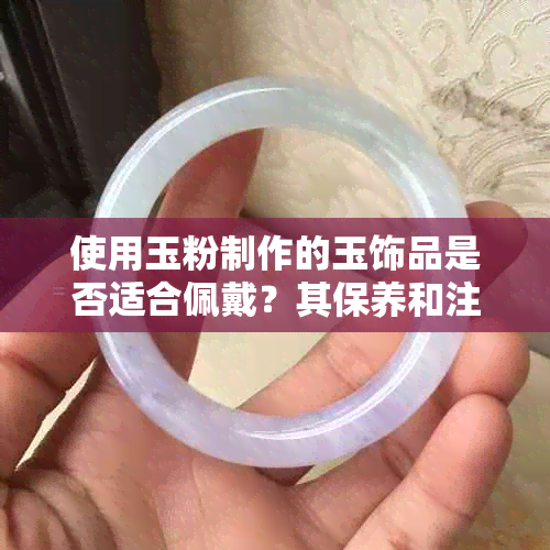 使用玉粉制作的玉饰品是否适合佩戴？其保养和注意事项有哪些？