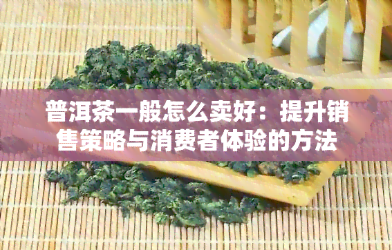 普洱茶一般怎么卖好：提升销售策略与消费者体验的方法