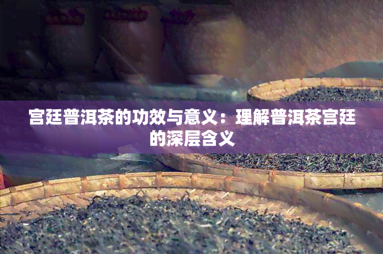 宫廷普洱茶的功效与意义：理解普洱茶宫廷的深层含义