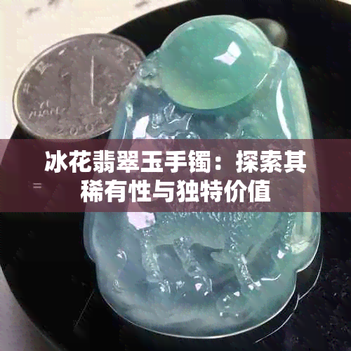 冰花翡翠玉手镯：探索其稀有性与独特价值